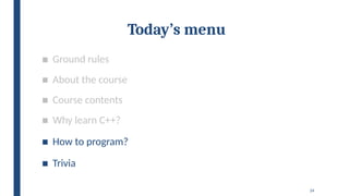 24
Today’s menu
■ Ground rules
■ About the course
■ Course contents
■ Why learn C++?
■ How to program?
■ Trivia
 