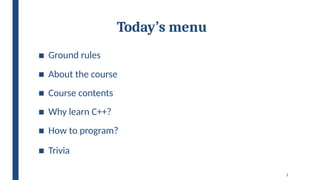 3
Today’s menu
■ Ground rules
■ About the course
■ Course contents
■ Why learn C++?
■ How to program?
■ Trivia
 