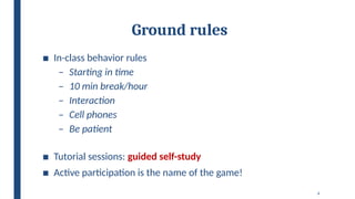 4
Ground rules
■ In-class behavior rules
– Starting in time
– 10 min break/hour
– Interaction
– Cell phones
– Be patient
■ Tutorial sessions: guided self-study
■ Active participation is the name of the game!
 