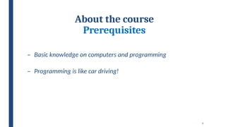 9
About the course
Prerequisites
– Basic knowledge on computers and programming
– Programming is like car driving!
 