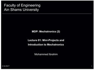 Faculty of Engineering
Ain Shams University
Mohammed Ibrahim
2/16/2017 1
MDP: Mechatronics (2)
Lecture 01: Mini-Projects and
Introduction to Mechatronics
 