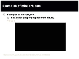 Examples of mini-projects
 Examples of mini-projects:
 Flex shape gripper (inspired from nature)
Video 1
https://www.youtube.com/watch?v=m7l-87r4oOY
 