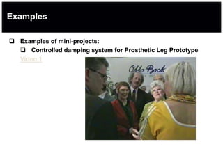 Examples
 Examples of mini-projects:
 Controlled damping system for Prosthetic Leg Prototype
Video 1
 