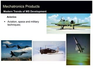 Mechatronics Products
Avionics
 Aviation, space and military
techniques;
Modern Trends of MS Development
 