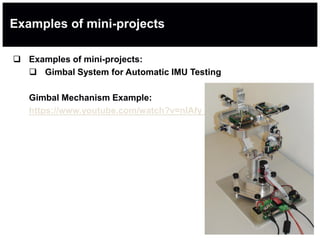 Examples of mini-projects
 Examples of mini-projects:
 Gimbal System for Automatic IMU Testing
Gimbal Mechanism Example:
https://www.youtube.com/watch?v=nlAfy_ha57M
 