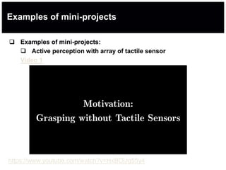 Examples of mini-projects
 Examples of mini-projects:
 Active perception with array of tactile sensor
Video 1
https://www.youtube.com/watch?v=HxBOjJg55y4
 