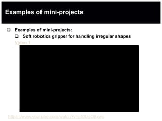 Examples of mini-projects
 Examples of mini-projects:
 Soft robotics gripper for handling irregular shapes
Video 1
https://www.youtube.com/watch?v=gI0tzsO8xwc
 