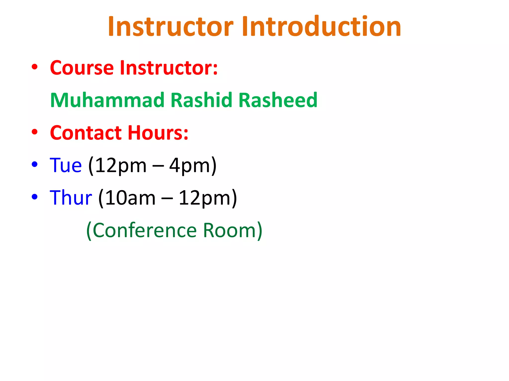 Instructor Introduction
• Course Instructor:
Muhammad Rashid Rasheed
• Contact Hours:
• Tue (12pm – 4pm)
• Thur (10am – 12pm)
(Conference Room)
 