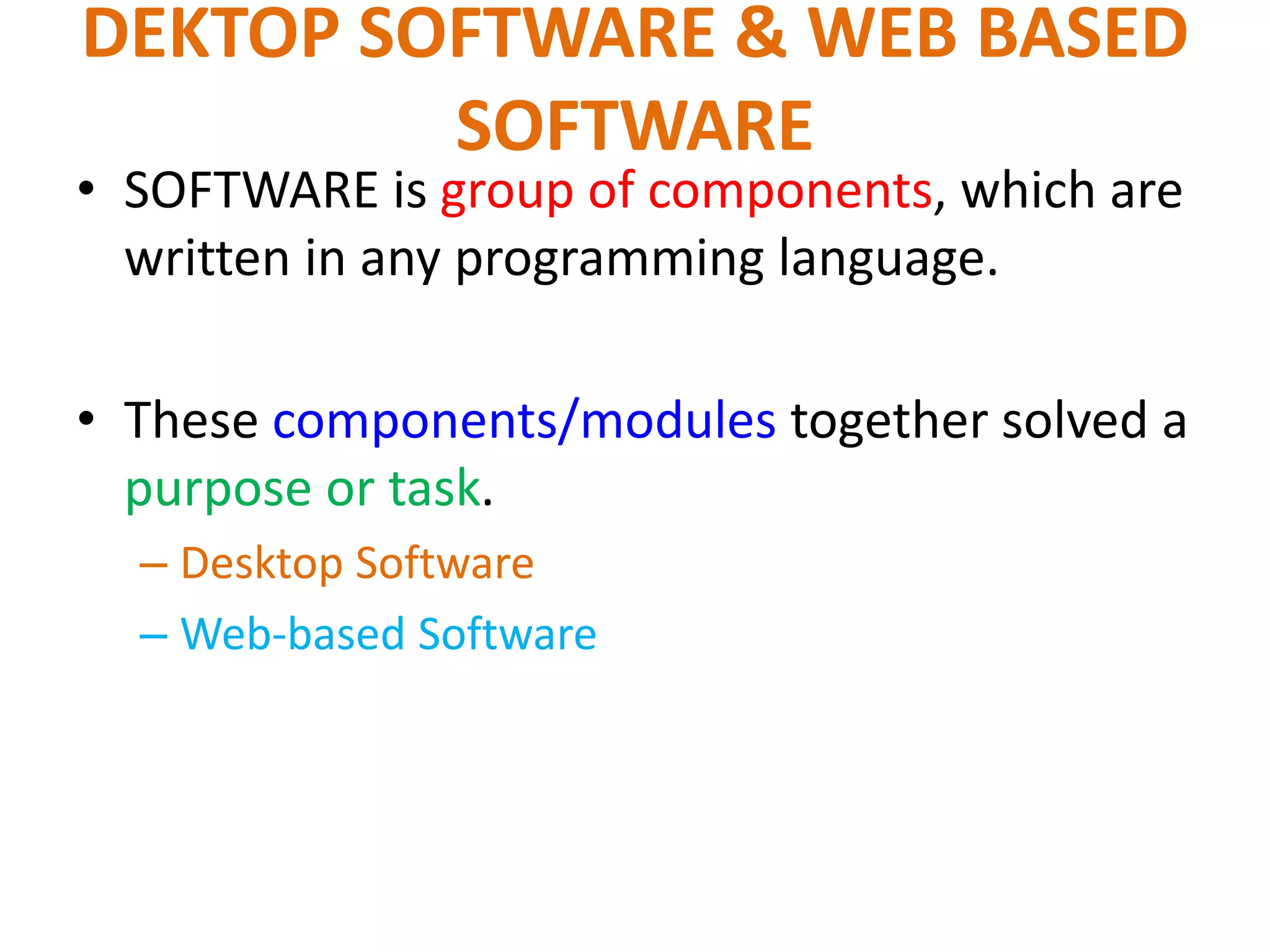 DEKTOP SOFTWARE & WEB BASED
SOFTWARE
• SOFTWARE is group of components, which are
written in any programming language.
• These components/modules together solved a
purpose or task.
– Desktop Software
– Web-based Software
 