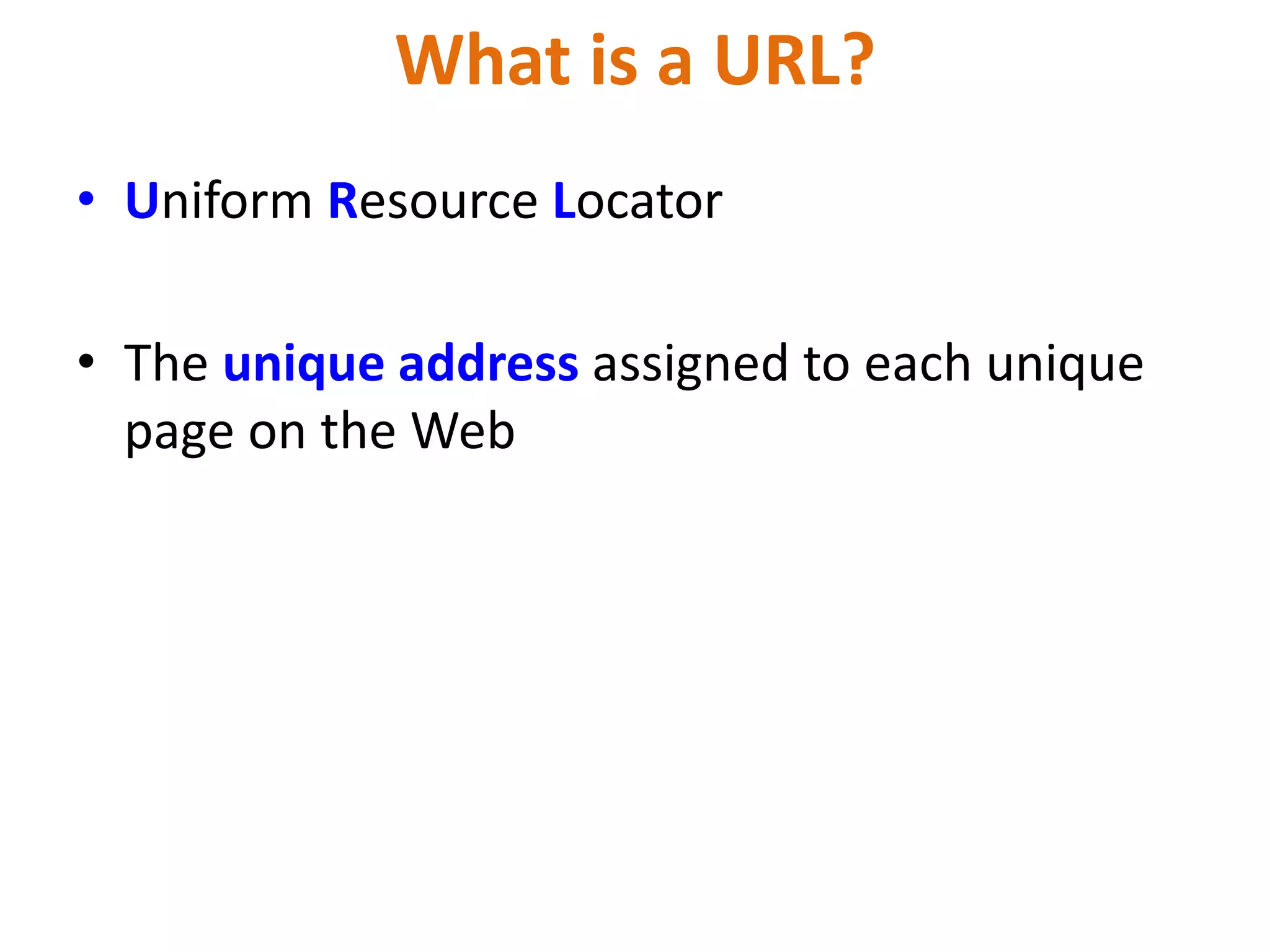 What is a URL?
• Uniform Resource Locator
• The unique address assigned to each unique
page on the Web
 