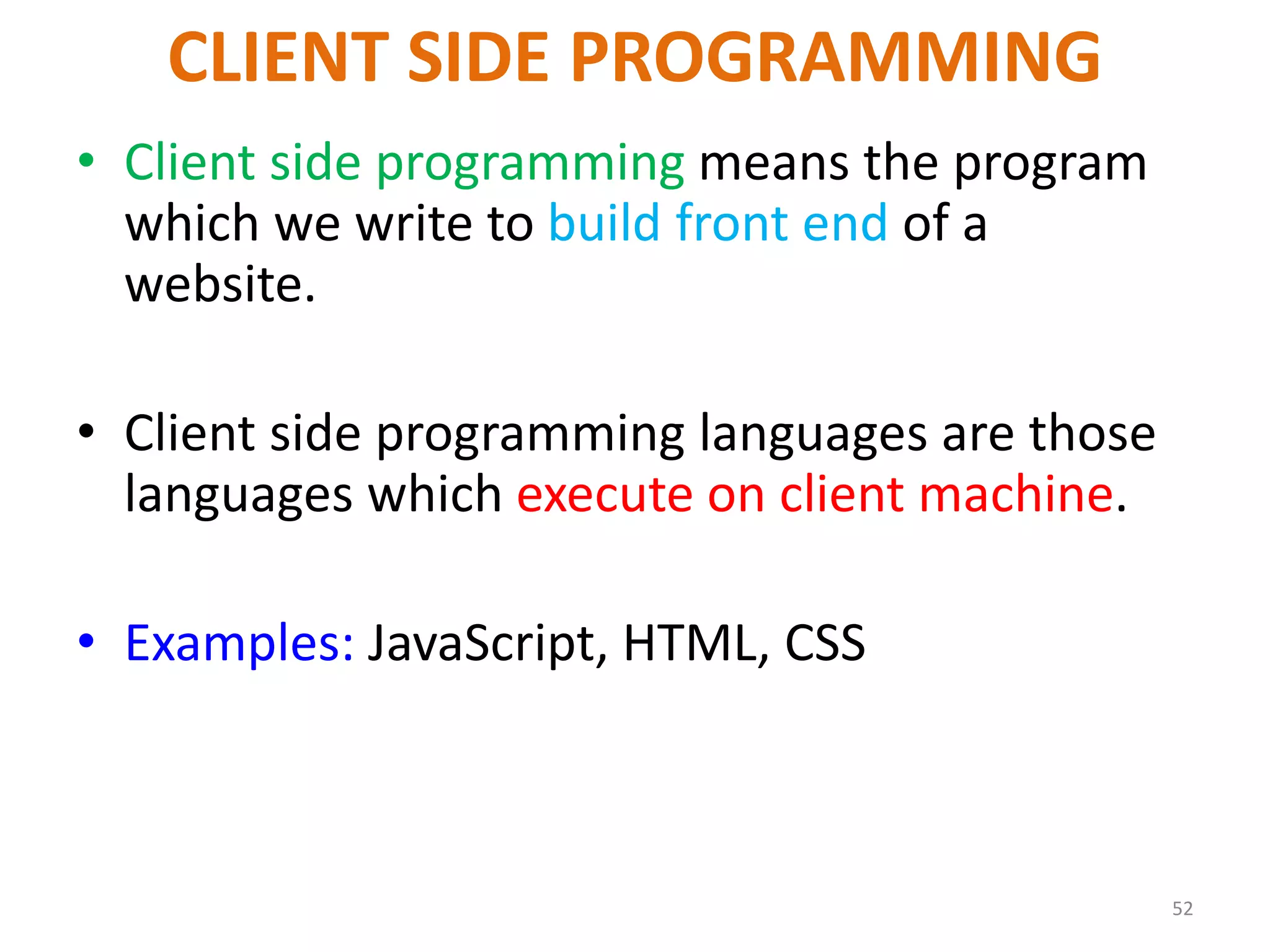 CLIENT SIDE PROGRAMMING
• Client side programming means the program
which we write to build front end of a
website.
• Client side programming languages are those
languages which execute on client machine.
• Examples: JavaScript, HTML, CSS
52
 