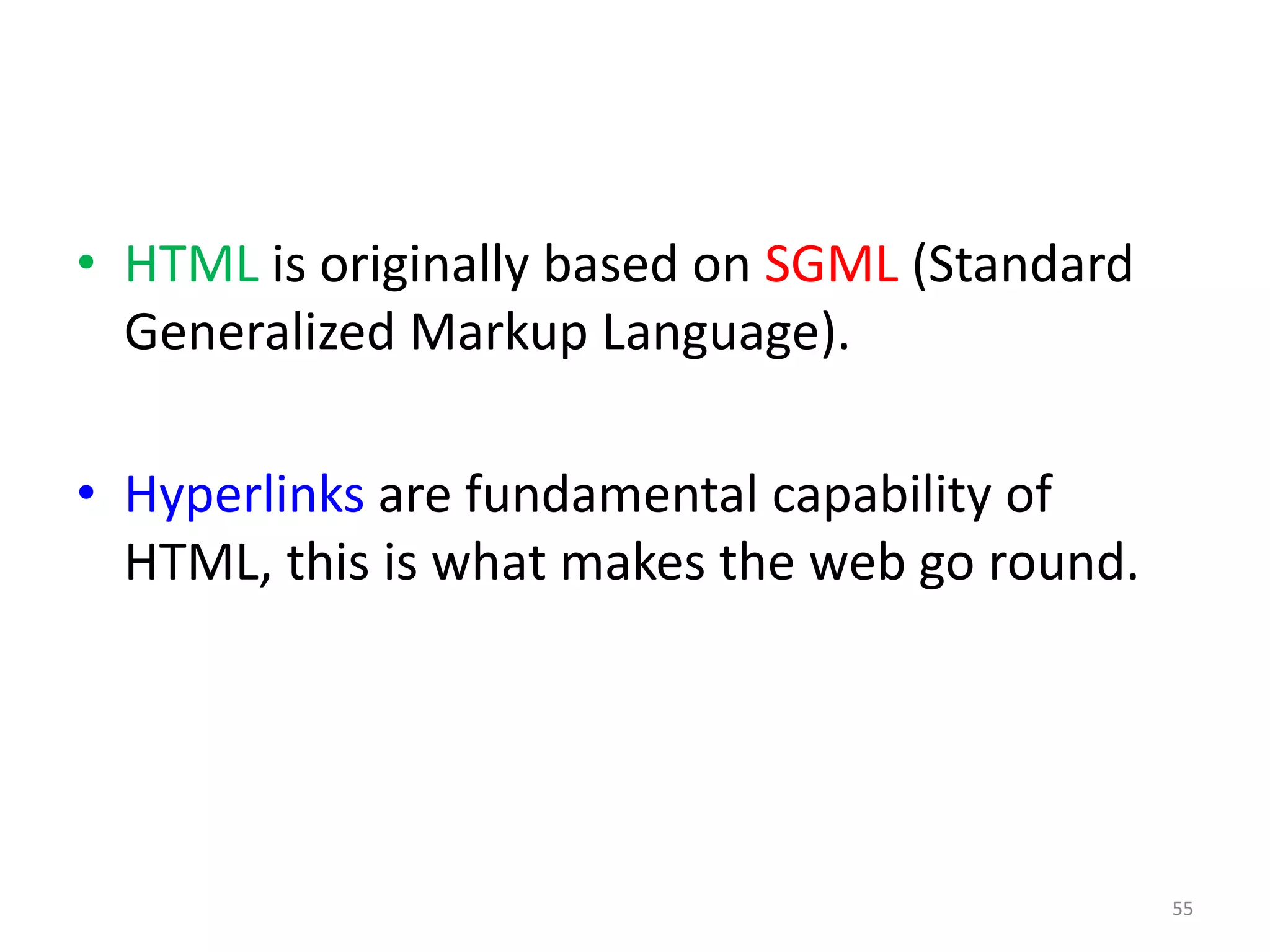 • HTML is originally based on SGML (Standard
Generalized Markup Language).
• Hyperlinks are fundamental capability of
HTML, this is what makes the web go round.
55
 