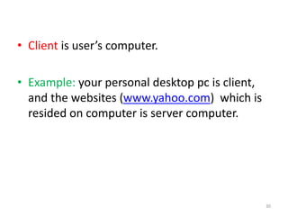 • Client is user’s computer.
• Example: your personal desktop pc is client,
and the websites (www.yahoo.com) which is
resided on computer is server computer.
30
 