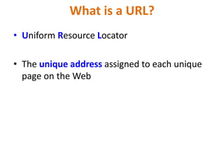 What is a URL?
• Uniform Resource Locator
• The unique address assigned to each unique
page on the Web
 