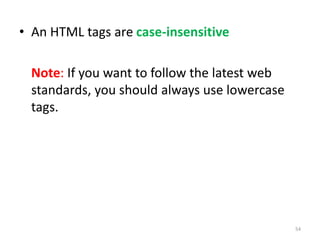 • An HTML tags are case-insensitive
Note: If you want to follow the latest web
standards, you should always use lowercase
tags.
54
 