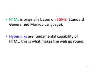 • HTML is originally based on SGML (Standard
Generalized Markup Language).
• Hyperlinks are fundamental capability of
HTML, this is what makes the web go round.
55
 