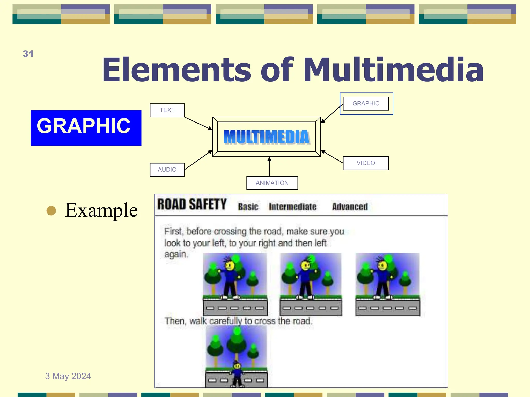 Elements of Multimedia
GRAPHIC
TEXT
AUDIO
GRAPHIC
VIDEO
ANIMATION
 Example
3 May 2024
31
 