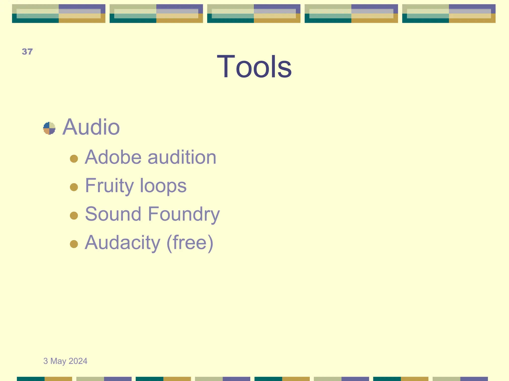 Tools
Audio
 Adobe audition
 Fruity loops
 Sound Foundry
 Audacity (free)
3 May 2024
37
 