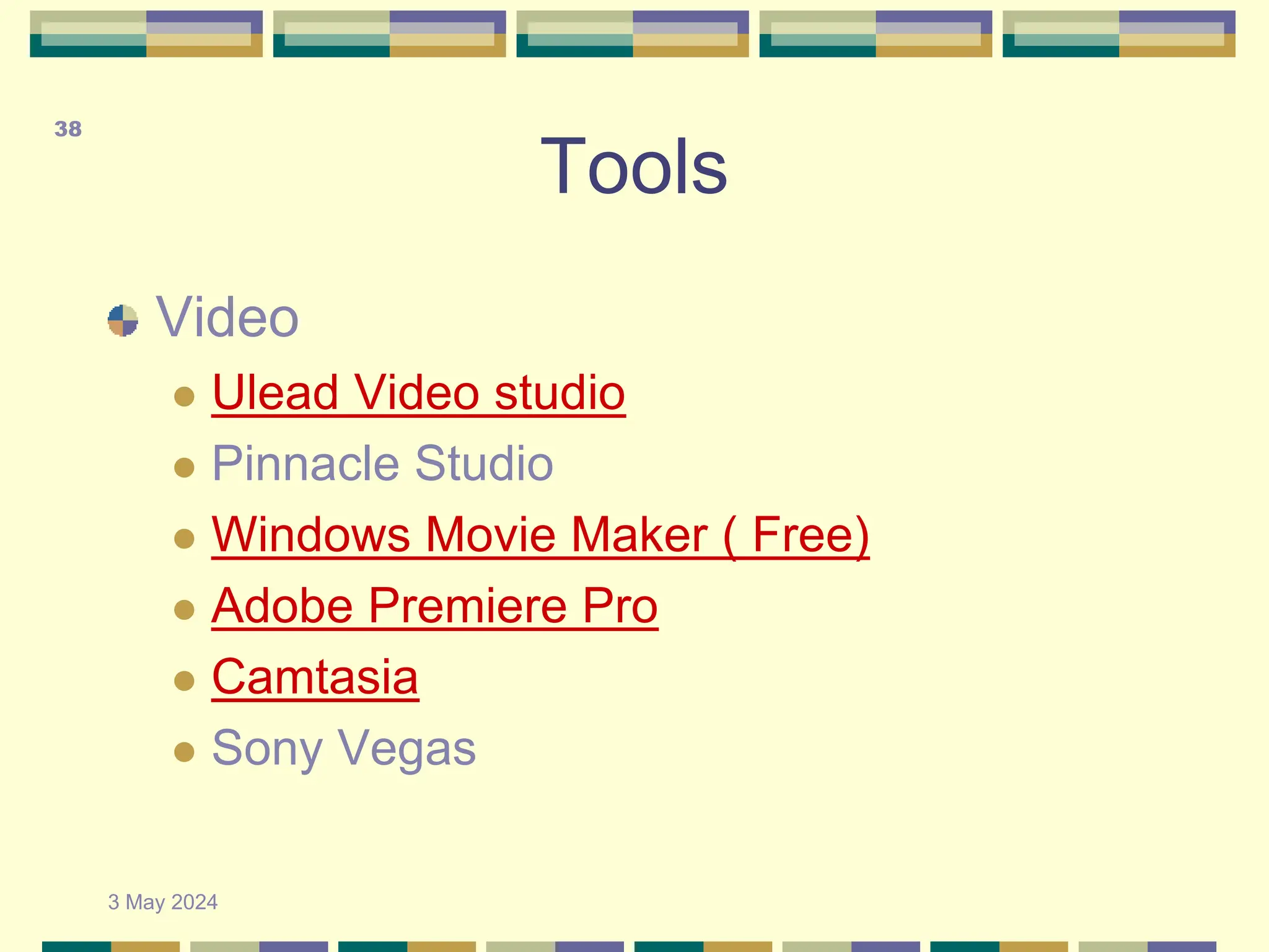 Tools
Video
 Ulead Video studio
 Pinnacle Studio
 Windows Movie Maker ( Free)
 Adobe Premiere Pro
 Camtasia
 Sony Vegas
3 May 2024
38
 