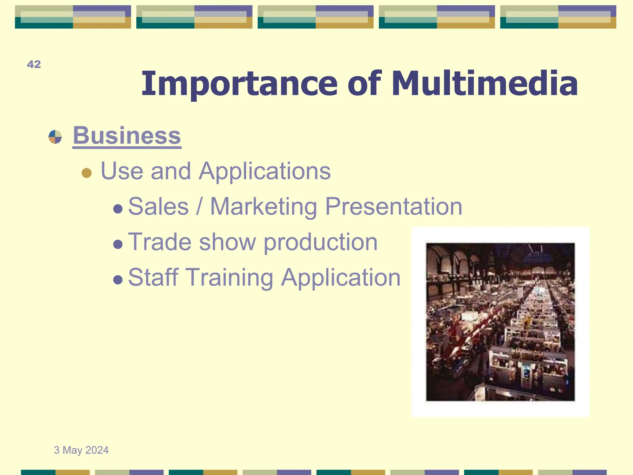 Importance of Multimedia
Business
 Use and Applications
 Sales / Marketing Presentation
 Trade show production
 Staff Training Application
3 May 2024
42
 