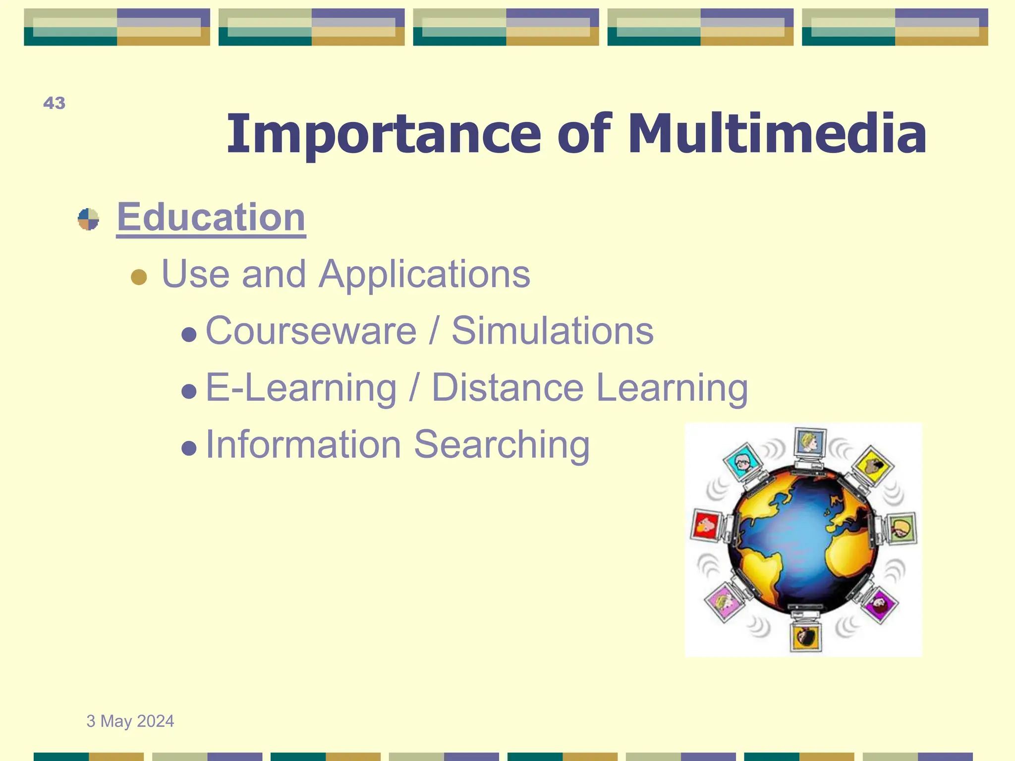 Importance of Multimedia
Education
 Use and Applications
 Courseware / Simulations
 E-Learning / Distance Learning
 Information Searching
3 May 2024
43
 