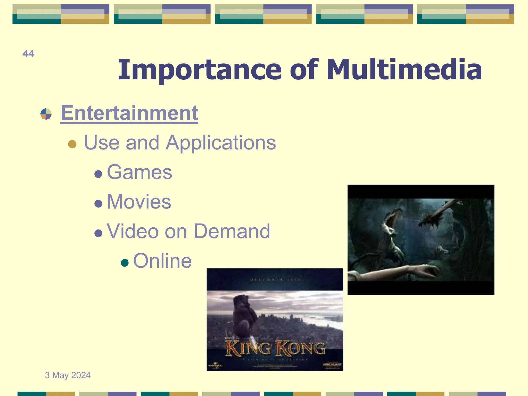 Importance of Multimedia
Entertainment
 Use and Applications
 Games
 Movies
 Video on Demand
 Online
3 May 2024
44
 