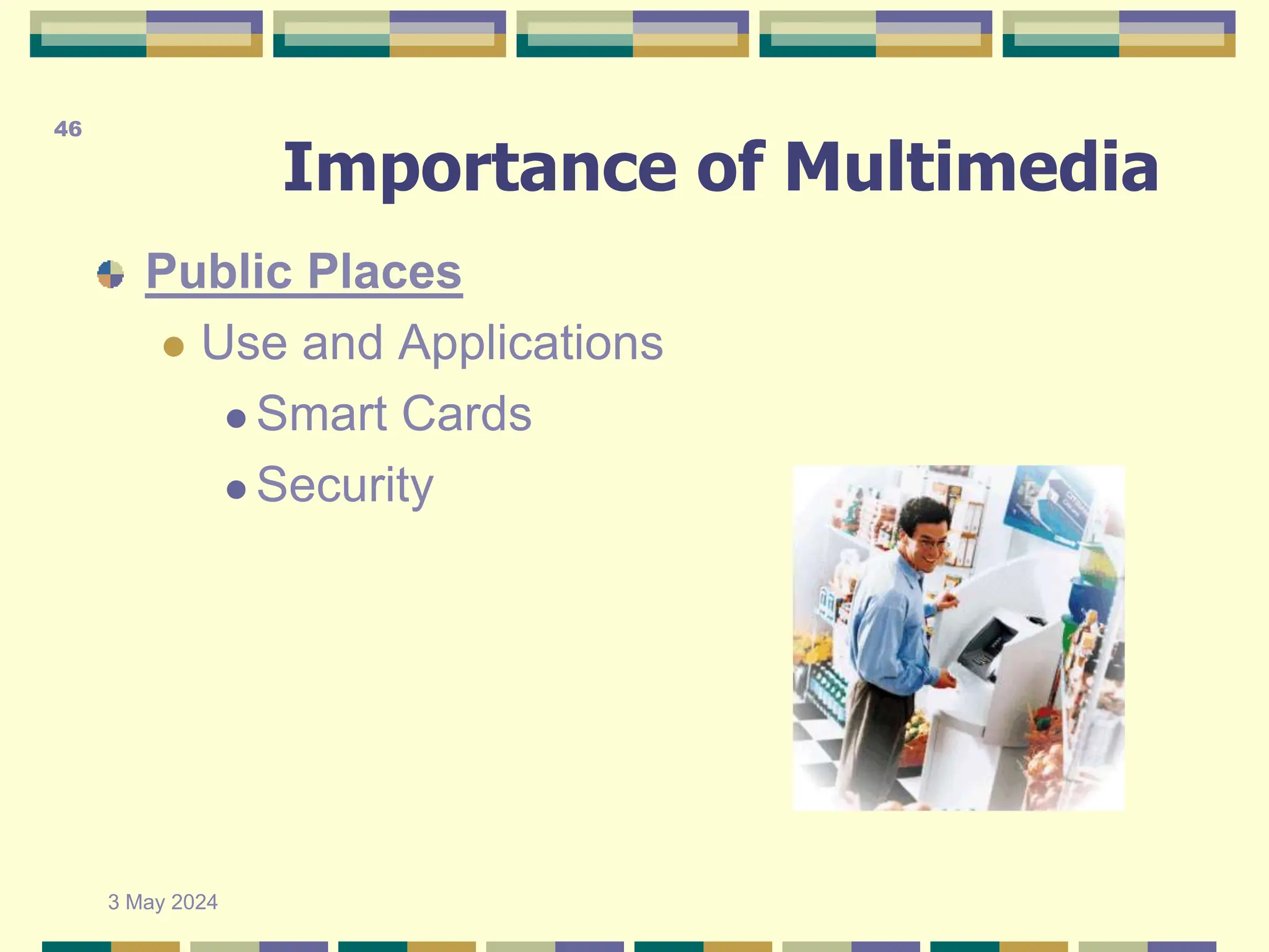 Importance of Multimedia
Public Places
 Use and Applications
 Smart Cards
 Security
3 May 2024
46
 