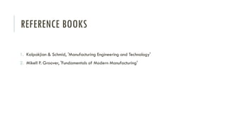 REFERENCE BOOKS
1. Kalpakjian & Schmid, 'Manufacturing Engineering and Technology'
2. Mikell P. Groover, 'Fundamentals of Modern Manufacturing'
 