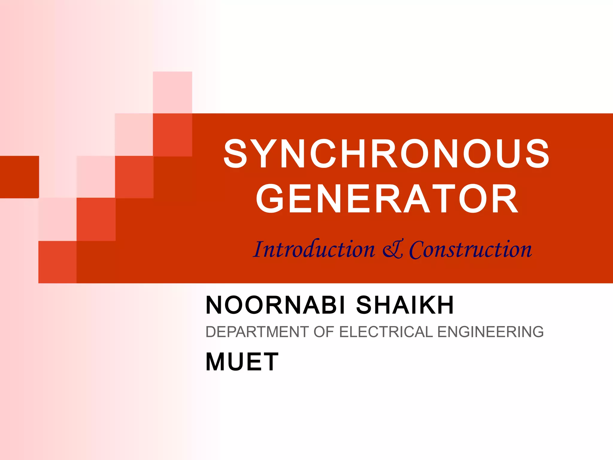 SYNCHRONOUS
GENERATOR
Introduction & Construction
NOORNABI SHAIKH
DEPARTMENT OF ELECTRICAL ENGINEERING
MUET
 