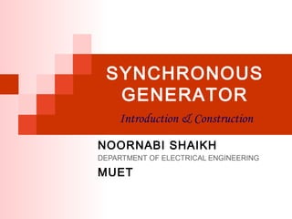SYNCHRONOUS
GENERATOR
Introduction & Construction
NOORNABI SHAIKH
DEPARTMENT OF ELECTRICAL ENGINEERING
MUET
 