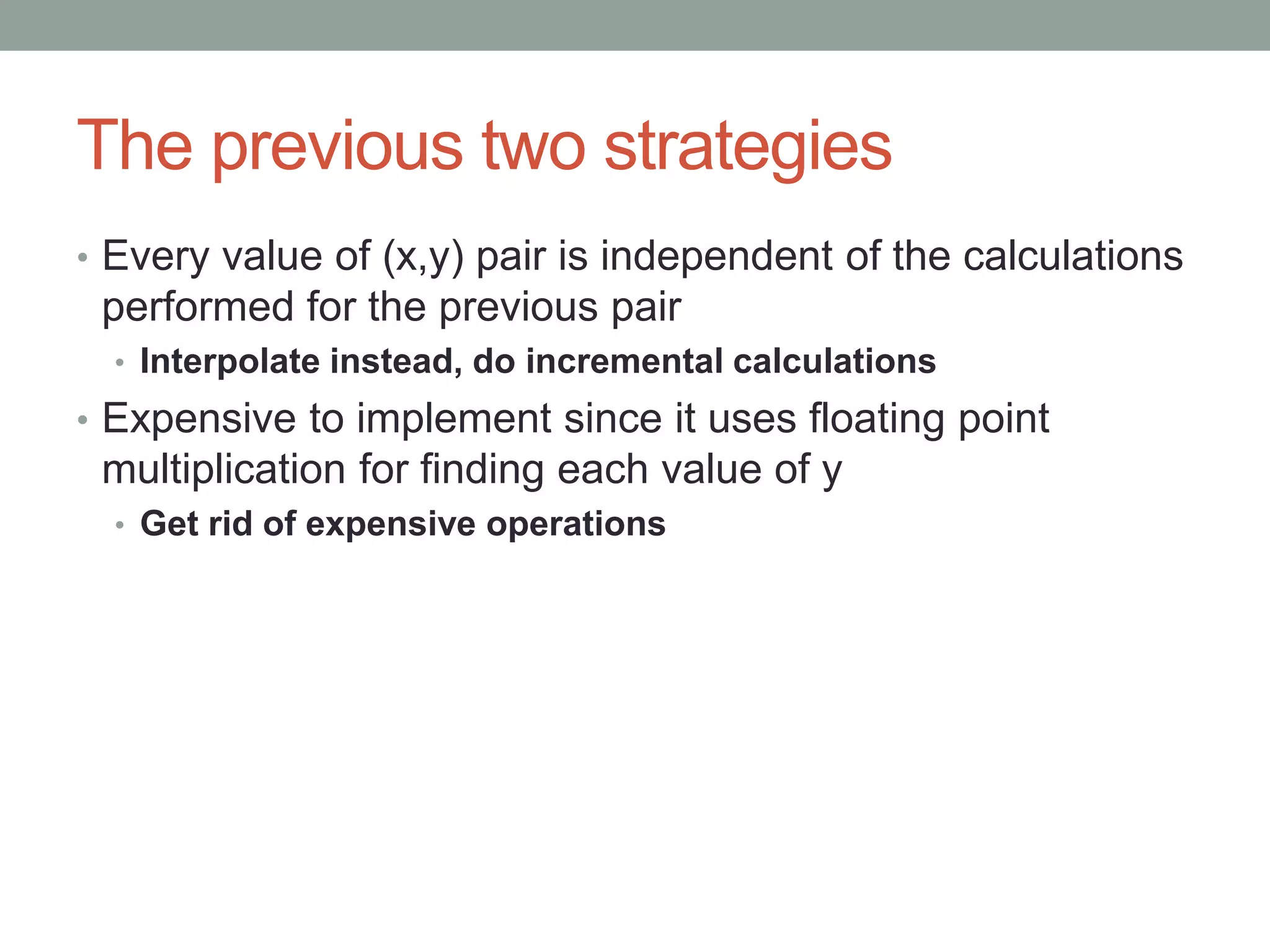 The previous two strategies
• Every value of (x,y) pair is independent of the calculations
performed for the previous pair
• Interpolate instead, do incremental calculations
• Expensive to implement since it uses floating point
multiplication for finding each value of y
• Get rid of expensive operations
 