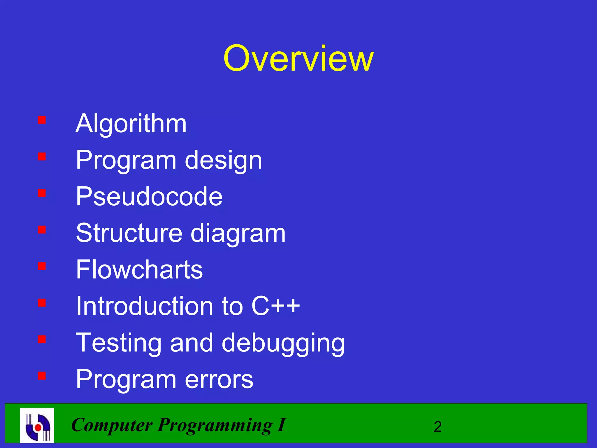 Overview  Algorithm  Program design  Pseudocode  Structure diagram  Flowcharts  Introduction to C++  Testing and debugging  Program errors Computer Programming I 2 