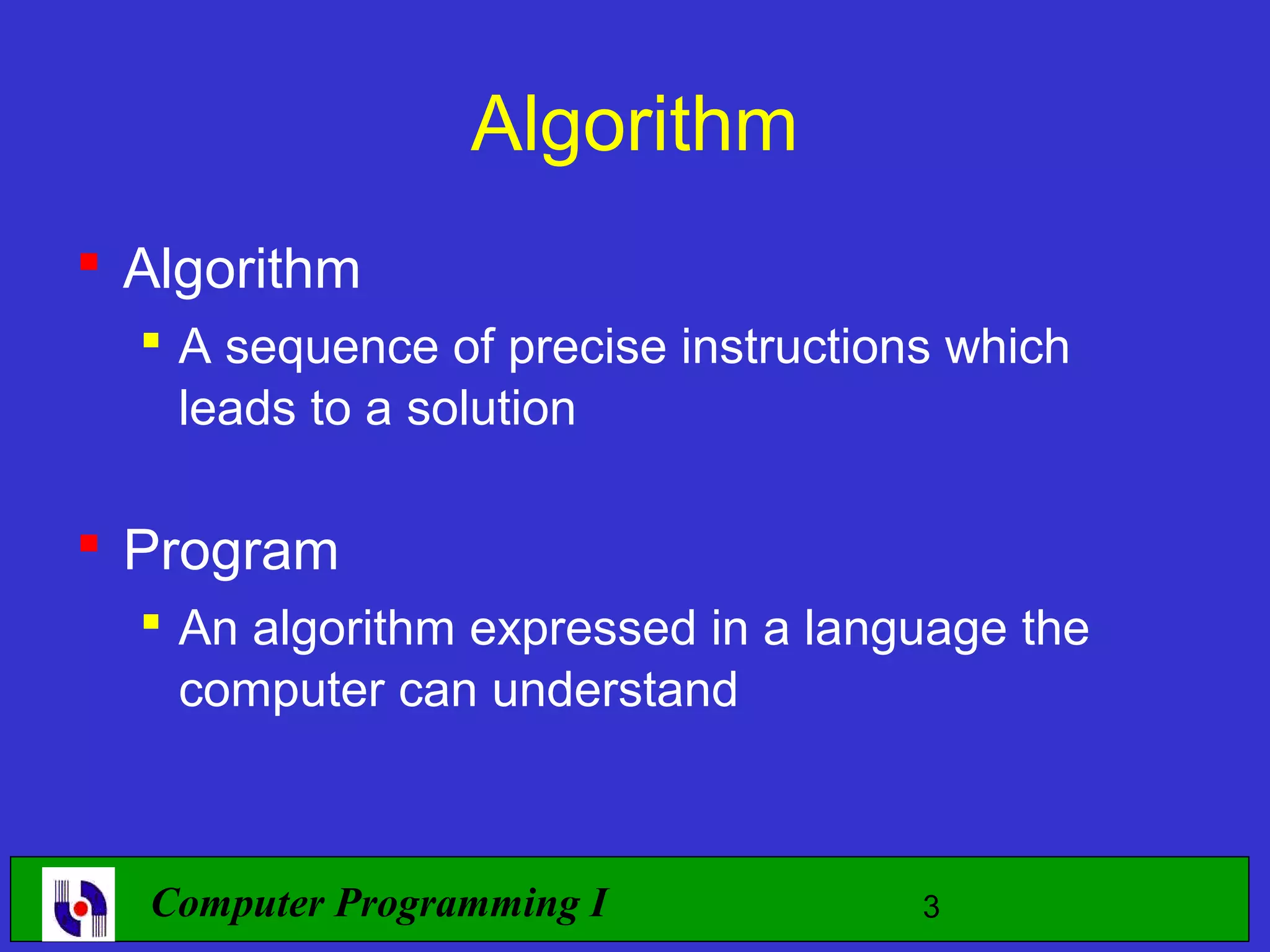 Algorithm  Algorithm  A sequence of precise instructions which leads to a solution  Program  An algorithm expressed in a language the computer can understand Computer Programming I 3 