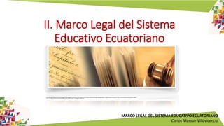MARCO LEGAL DEL SISTEMA EDUCATIVO ECUATORIANO
Carlos Massuh Villavicencio
II. Marco Legal del Sistema
Educativo Ecuatoriano
https://www.google.com/url?sa=i&source=images&cd=&ved=2ahUKEwi9pdju7b_lAhVBwVkKHSF4DOUQjRx6BAgBEAQ&url=https%3A%2F%2Fwww.colpos.mx%2Fwb%2Findex.php%2Fmarco-
normativo&psig=AOvVaw3Q9Opr2NeFyUA7JyZEDoU4&ust=1572383134204140
 