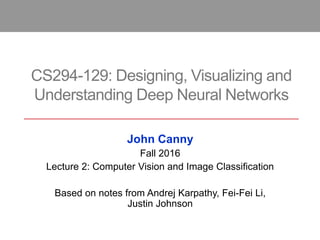 CS294-129: Designing, Visualizing and
Understanding Deep Neural Networks
John Canny
Fall 2016
Lecture 2: Computer Vision and Image Classification
Based on notes from Andrej Karpathy, Fei-Fei Li,
Justin Johnson
 
