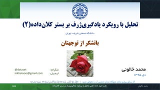 ‫کال‬ ‫بستر‬ ‫بر‬ ‫ژرف‬‫یادگیری‬ ‫رویکرد‬ ‫با‬ ‫تحلیل‬‫داده‬‫ن‬(2)
‫دانشگاه‬‫صنعتی‬،‫شریف‬‫تهران‬
‫محمد‬‫خالوئی‬‫بستر‬ ‫بر‬ ‫ژرف‬‫یادگیری‬ ‫رویکرد‬ ‫با‬ ‫تحلیل‬ ‫علمی‬ ‫ارائه‬ ‫دوم‬ ‫جلسه‬‫داده‬‫کالن‬103
‫تلگرام‬:@dataset
‫ایـمـیـل‬:mkhalooei@gmail.com
‫خالوئی‬ ‫محمد‬
‫دی‬1395
‫توجهتان‬ ‫از‬ ‫باتشکر‬
‫شنید‬ ‫نخواهی‬ ‫را‬ ‫آب‬ ‫دلنشین‬ ‫صدای‬ ‫هیچگاه‬ ‫نباشد‬ ‫پیشرو‬ ‫سنگی‬ ‫اگر‬|«‫ا‬ً‫ر‬ْ‫س‬ُ‫ي‬ ِ‫ر‬ْ‫س‬ُ‫ع‬ْ‫ال‬ َ‫ع‬َ‫م‬ َّ‫ن‬ِ‫إ‬َ‫ف‬(5)‫ا‬ً‫ر‬ْ‫س‬ُ‫ي‬ ِ‫ر‬ْ‫س‬ُ‫ع‬ْ‫ال‬ َ‫ع‬َ‫م‬ َّ‫ن‬ِ ‫إ‬(6)‫انشراح‬ ‫سوره‬»
 