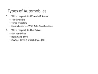 Types of Automobiles
5. With respect to Wheels & Axles
• Two wheelers
• Three wheelers
• Four wheelers…. With Axle Classifications
6. With respect to the Drive
• Left hand drive
• Right hand drive
• 2 wheel drive, 4 wheel drive, 8X8
 