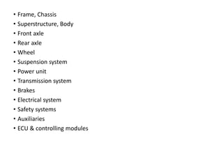 • Frame, Chassis
• Superstructure, Body
• Front axle
• Rear axle
• Wheel
• Suspension system
• Power unit
• Transmission system
• Brakes
• Electrical system
• Safety systems
• Auxiliaries
• ECU & controlling modules
 