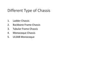Different Type of Chassis
1. Ladder Chassis
2. Backbone Frame Chassis
3. Tubular Frame Chassis
4. Monocoque Chassis
5. ULSAB Monocoque
 