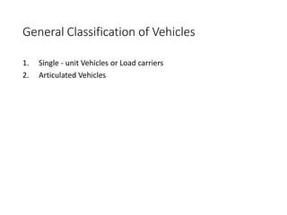 General Classification of Vehicles
1. Single - unit Vehicles or Load carriers
2. Articulated Vehicles
 