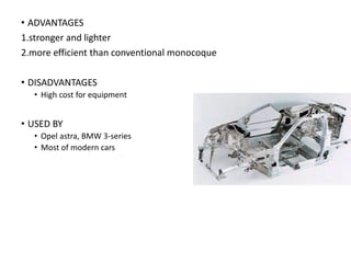 • ADVANTAGES
1.stronger and lighter
2.more efficient than conventional monocoque
• DISADVANTAGES
• High cost for equipment
• USED BY
• Opel astra, BMW 3-series
• Most of modern cars
 