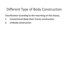 Different Type of Body Construction
Classification according to the mounting on the chassis,
1. Conventional Body-Over-Frame construction
2. Unibody construction
 