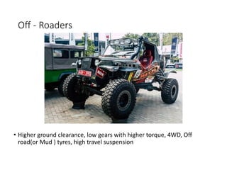Off - Roaders
• Higher ground clearance, low gears with higher torque, 4WD, Off
road(or Mud ) tyres, high travel suspension
 
