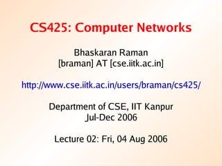 CS425: Computer Networks
             Bhaskaran Raman
         [braman] AT [cse.iitk.ac.in]

http://www.cse.iitk.ac.in/users/braman/cs425/

      Department of CSE, IIT Kanpur
             Jul-Dec 2006

        Lecture 02: Fri, 04 Aug 2006
 