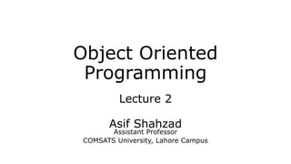 Object Oriented
Programming
Lecture 2
Asif Shahzad
Assistant Professor
COMSATS University, Lahore Campus
 