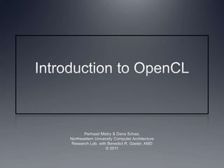 Introduction to OpenCL Perhaad Mistry & Dana Schaa, Northeastern University Computer Architecture Research Lab, with Benedict R. Gaster, AMD © 2011 