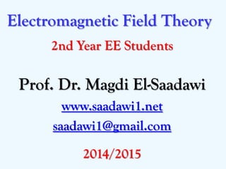 Electromagnetic Field Theory 
2nd Year EE Students 
Prof. Dr. Magdi El-Saadawi 
www.saadawi1.net 
saadawi1@gmail.com 
2014/2015  