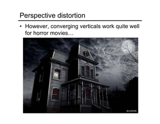 Perspective distortion
• However, converging verticals work quite well
for horror movies…
 