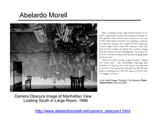 Abelardo Morell
Camera Obscura Image of Manhattan View
Looking South in Large Room, 1996
http://www.abelardomorell.net/camera_obscura1.html
From Grand Images Through a Tiny Opening, Photo
District News, February 2005
 