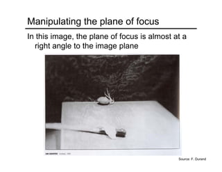 Manipulating the plane of focus
In this image, the plane of focus is almost at a
right angle to the image plane
Source: F. Durand
 